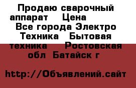 Продаю сварочный аппарат  › Цена ­ 3 000 - Все города Электро-Техника » Бытовая техника   . Ростовская обл.,Батайск г.